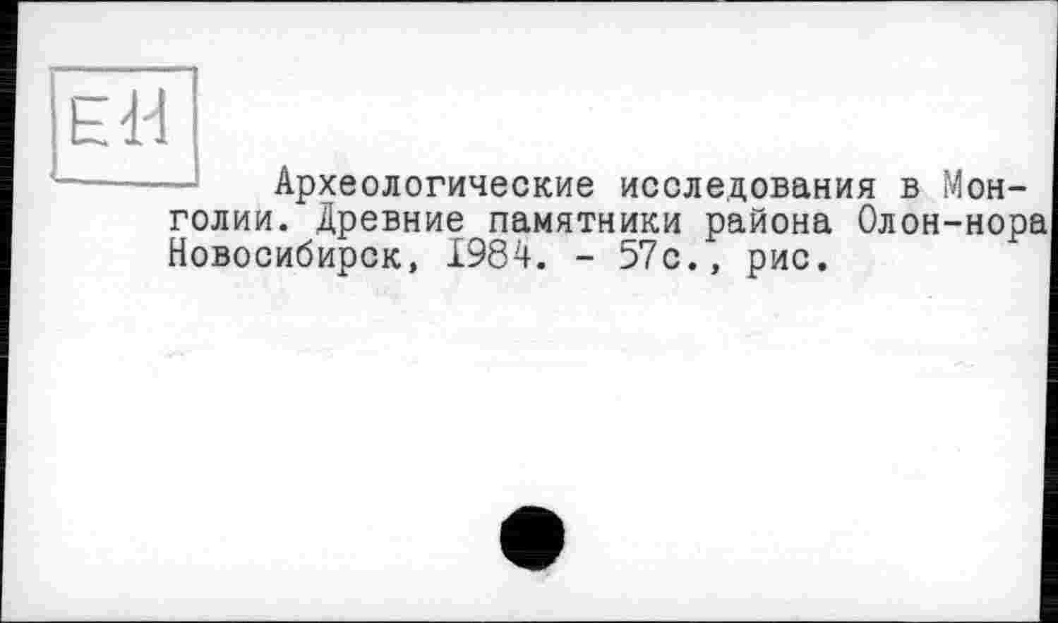 ﻿Археологические исследования в Монголии. Древние памятники района Олон-нора Новосибирск, 1984. - 57с., рис.